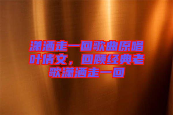 瀟灑走一回歌曲原唱葉倩文，回顧經典老歌瀟灑走一回