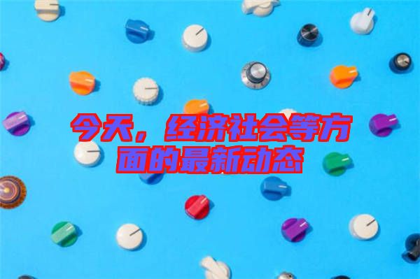 今天，經濟社會等方面的最新動態