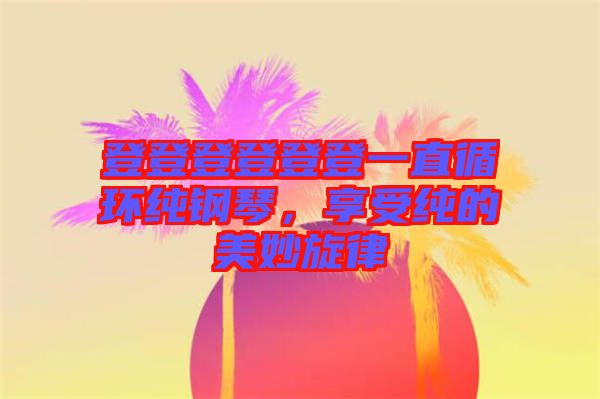 登登登登登登一直循環純鋼琴，享受純的美妙旋律