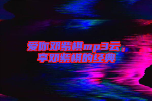愛你鄧紫棋mp3云，享鄧紫棋的經(jīng)典