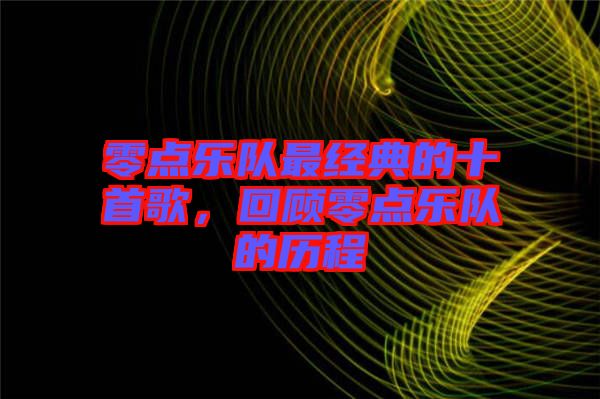 零點(diǎn)樂(lè)隊(duì)最經(jīng)典的十首歌，回顧零點(diǎn)樂(lè)隊(duì)的歷程