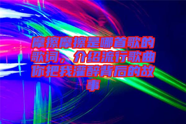 摩擦摩擦是哪首歌的歌詞，介紹流行歌曲你把我灌醉背后的故事