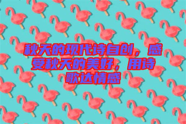 秋天的現代詩自創，感受秋天的美好，用詩歌達情感