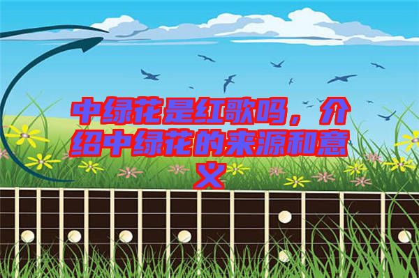 中綠花是紅歌嗎，介紹中綠花的來(lái)源和意義