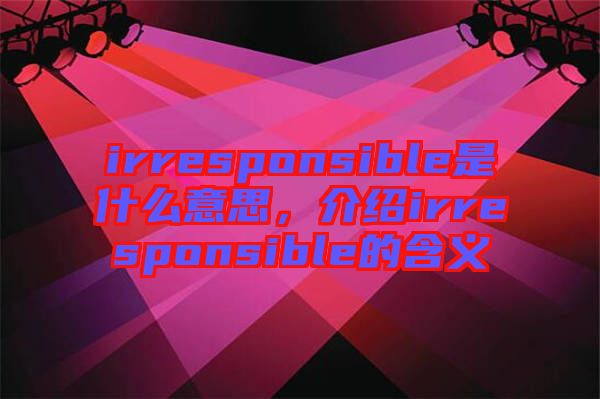 irresponsible是什么意思，介紹irresponsible的含義