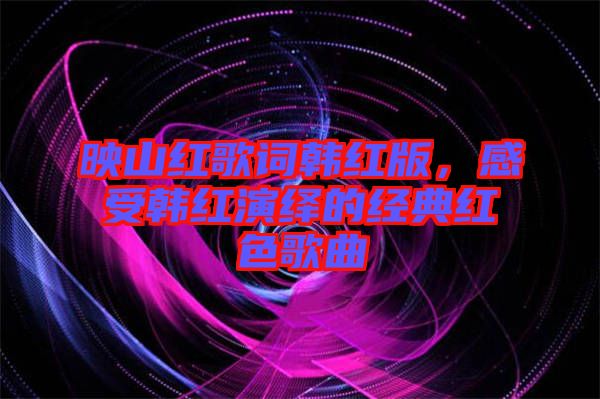 映山紅歌詞韓紅版，感受韓紅演繹的經(jīng)典紅色歌曲