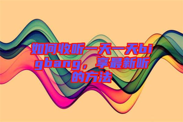 如何收聽一天一天bigbang，享最新聽的方法
