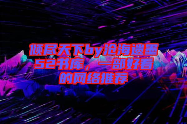 傾盡天下by滄海遺墨52書庫，一部好看的網(wǎng)絡(luò)推薦