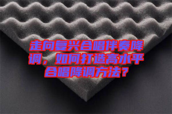 走向復興合唱伴奏降調，如何打造高水平合唱降調方法？