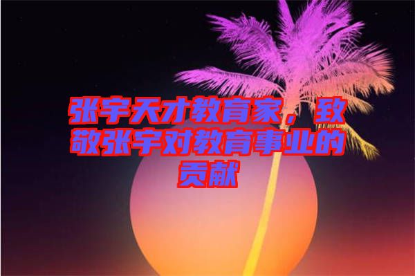 張宇天才教育家，致敬張宇對教育事業(yè)的貢獻(xiàn)