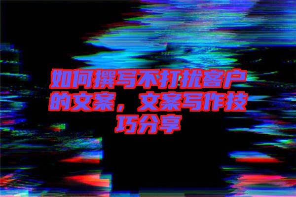 如何撰寫(xiě)不打擾客戶的文案，文案寫(xiě)作技巧分享