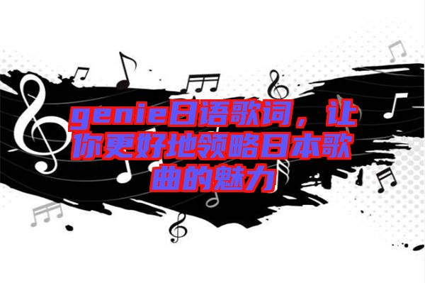 genie日語歌詞，讓你更好地領略日本歌曲的魅力