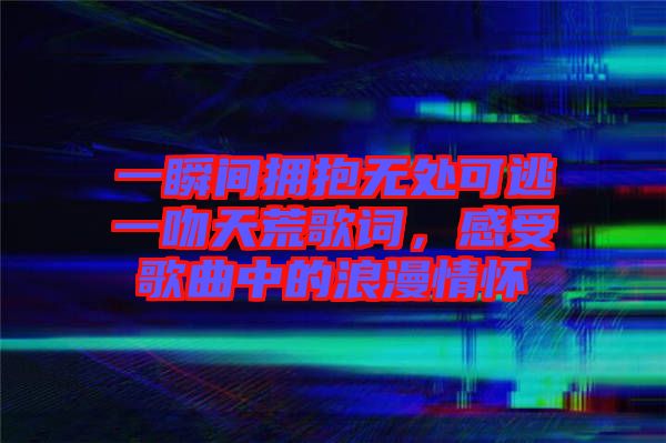一瞬間擁抱無處可逃一吻天荒歌詞，感受歌曲中的浪漫情懷
