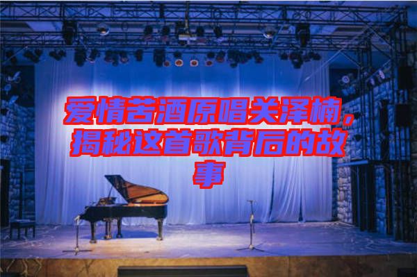 愛情苦酒原唱關澤楠，揭秘這首歌背后的故事