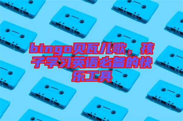 bingo貝瓦兒歌，孩子學(xué)習(xí)英語必備的快樂工具