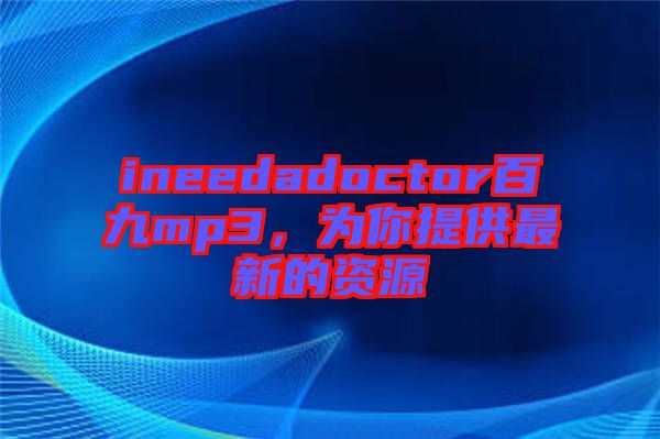 ineedadoctor百九mp3，為你提供最新的資源