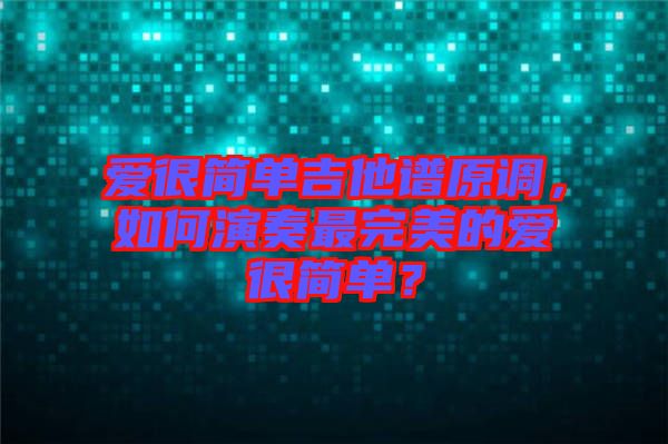 愛很簡單吉他譜原調，如何演奏最完美的愛很簡單？