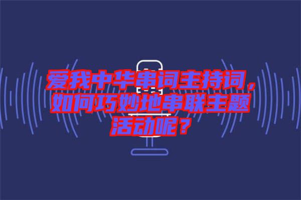 愛我中華串詞主持詞，如何巧妙地串聯主題活動呢？
