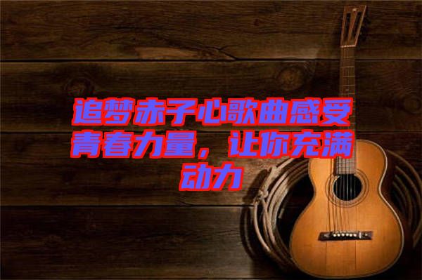 追夢赤子心歌曲感受青春力量，讓你充滿動力