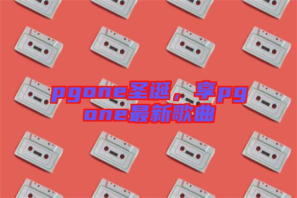 pgone圣誕，享pgone最新歌曲