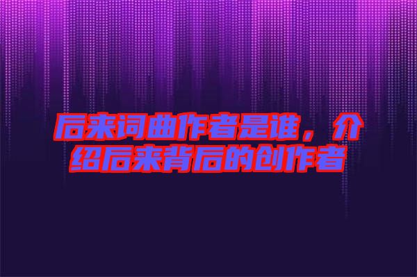 后來詞曲作者是誰，介紹后來背后的創作者