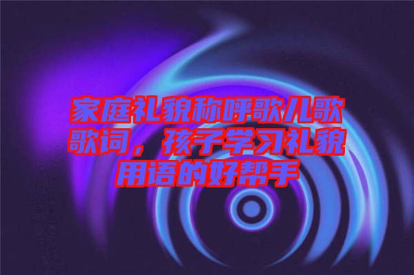 家庭禮貌稱呼歌兒歌歌詞，孩子學習禮貌用語的好幫手