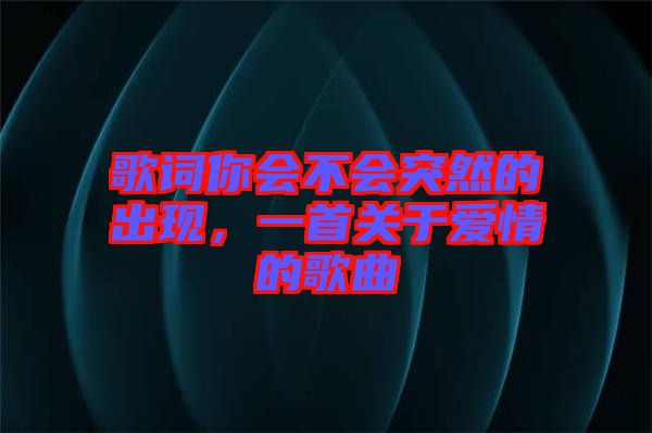 歌詞你會不會突然的出現，一首關于愛情的歌曲