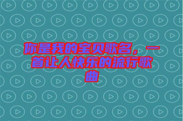 你是我的寶貝歌名，一首讓人快樂的流行歌曲