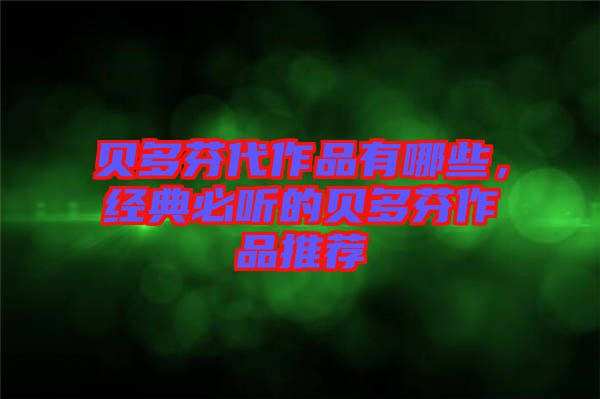 貝多芬代作品有哪些，經典必聽的貝多芬作品推薦