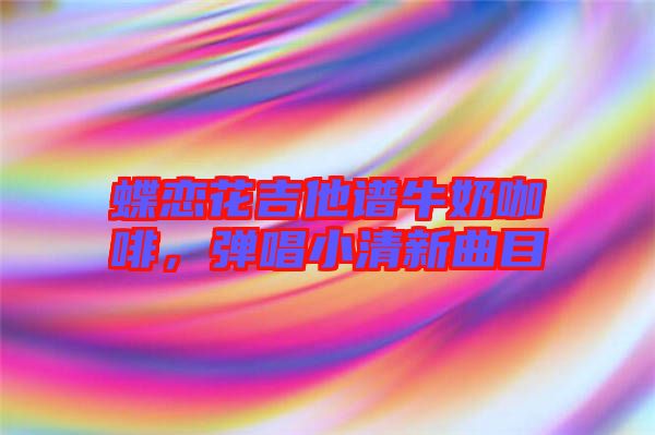 蝶戀花吉他譜牛奶咖啡，彈唱小清新曲目