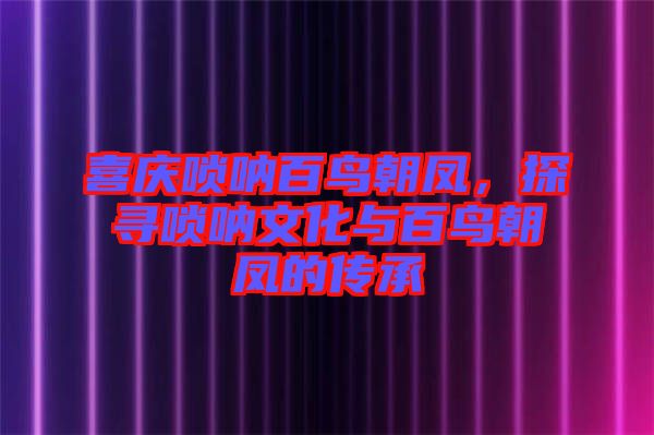 喜慶嗩吶百鳥朝鳳，探尋嗩吶文化與百鳥朝鳳的傳承