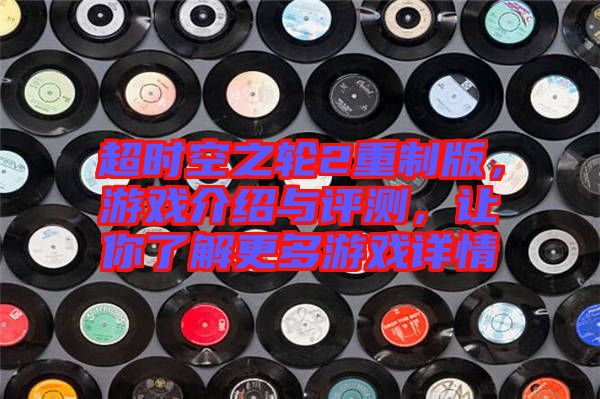 超時(shí)空之輪2重制版，游戲介紹與評測，讓你了解更多游戲詳情