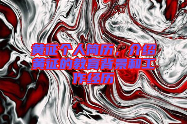 黃征個人簡歷，介紹黃征的教育背景和工作經歷