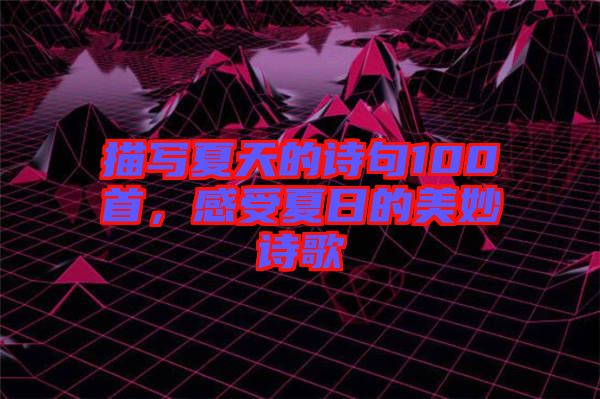 描寫夏天的詩句100首，感受夏日的美妙詩歌