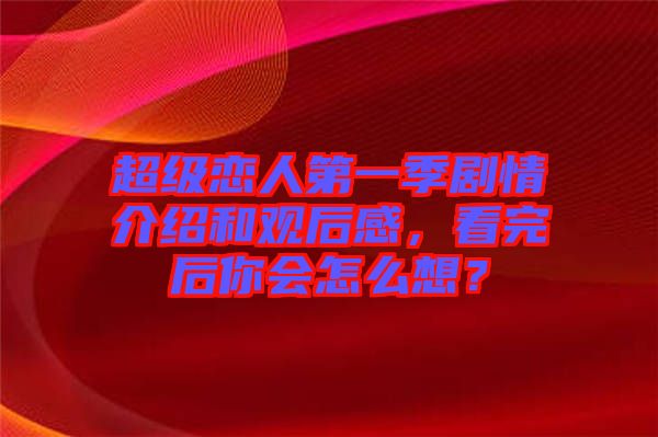超級戀人第一季劇情介紹和觀后感，看完后你會怎么想？