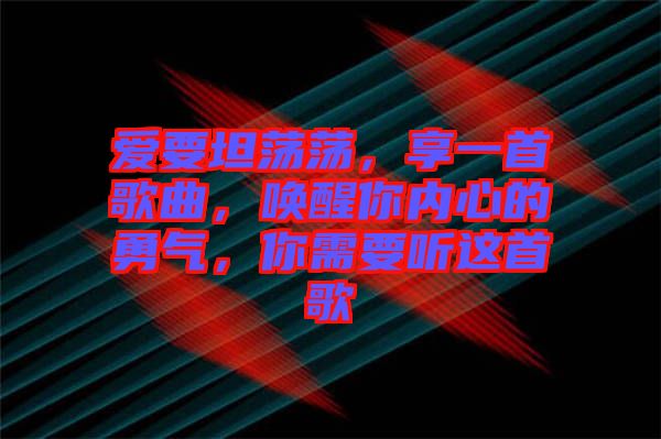 愛要坦蕩蕩，享一首歌曲，喚醒你內(nèi)心的勇氣，你需要聽這首歌