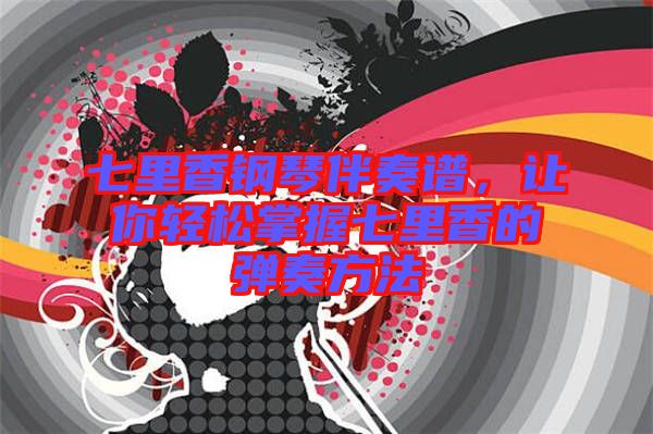 七里香鋼琴伴奏譜，讓你輕松掌握七里香的彈奏方法