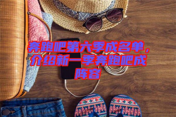 奔跑吧第六季成名單，介紹新一季奔跑吧成陣容