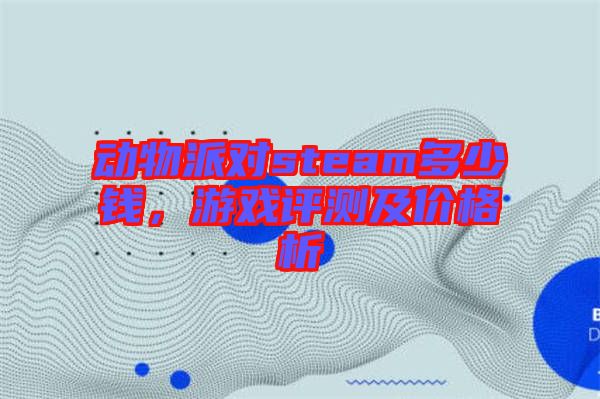 動(dòng)物派對(duì)steam多少錢，游戲評(píng)測(cè)及價(jià)格析