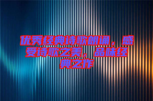 優(yōu)秀經(jīng)典詩(shī)歌朗誦，感受詩(shī)歌之美，品味經(jīng)典之作