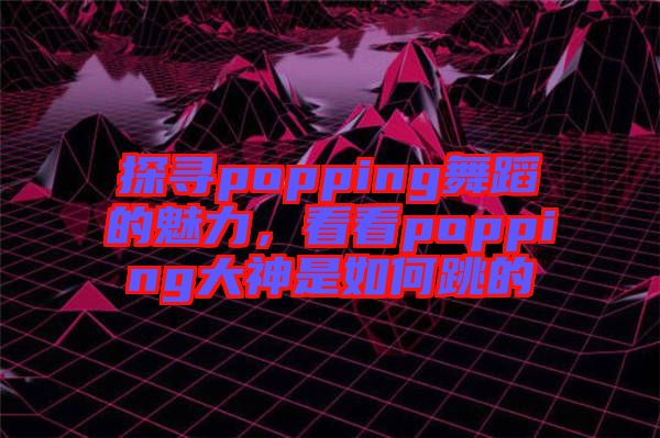 探尋popping舞蹈的魅力，看看popping大神是如何跳的