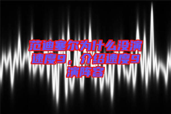 范迪塞爾為什么沒演速度9，介紹速度9演陣容