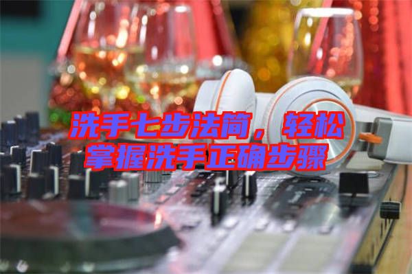 洗手七步法簡，輕松掌握洗手正確步驟
