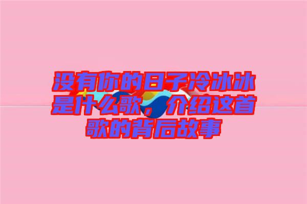 沒有你的日子冷冰冰是什么歌，介紹這首歌的背后故事