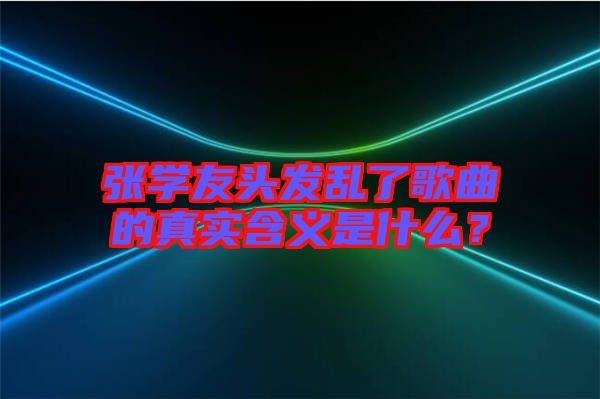 張學友頭發亂了歌曲的真實含義是什么？
