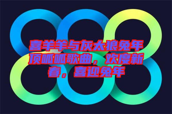 喜羊羊與灰太狼兔年頂呱呱歌曲，歡度新春，喜迎兔年