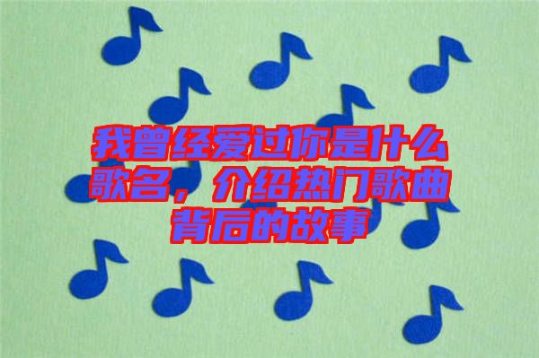 我曾經愛過你是什么歌名，介紹熱門歌曲背后的故事