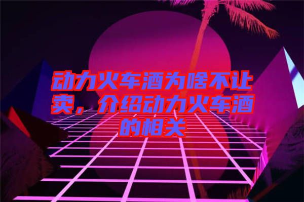 動(dòng)力火車酒為啥不讓賣，介紹動(dòng)力火車酒的相關(guān)