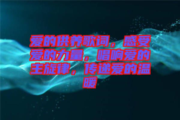 愛(ài)的供養(yǎng)歌詞，感受愛(ài)的力量，唱響愛(ài)的主旋律，傳遞愛(ài)的溫暖