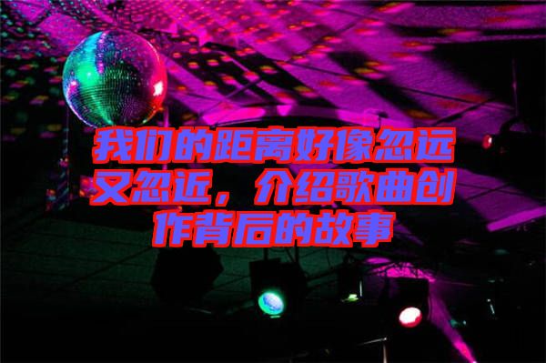 我們的距離好像忽遠又忽近，介紹歌曲創作背后的故事